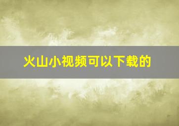 火山小视频可以下载的