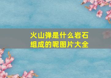 火山弹是什么岩石组成的呢图片大全