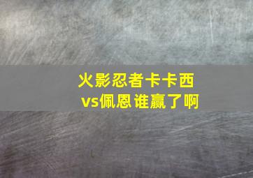 火影忍者卡卡西vs佩恩谁赢了啊