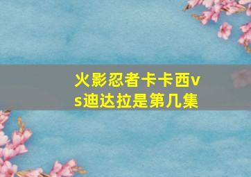 火影忍者卡卡西vs迪达拉是第几集