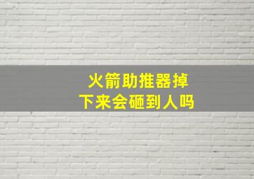 火箭助推器掉下来会砸到人吗