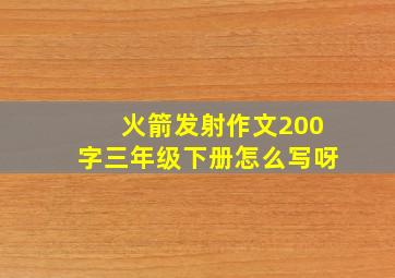 火箭发射作文200字三年级下册怎么写呀