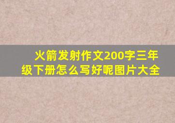 火箭发射作文200字三年级下册怎么写好呢图片大全