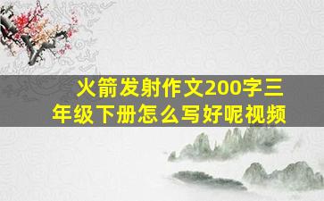 火箭发射作文200字三年级下册怎么写好呢视频