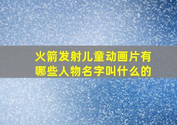 火箭发射儿童动画片有哪些人物名字叫什么的