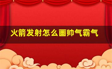 火箭发射怎么画帅气霸气