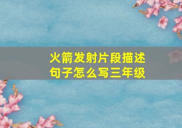 火箭发射片段描述句子怎么写三年级