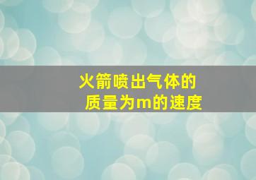 火箭喷出气体的质量为m的速度