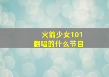 火箭少女101翻唱的什么节目