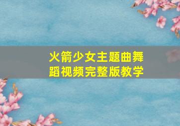 火箭少女主题曲舞蹈视频完整版教学