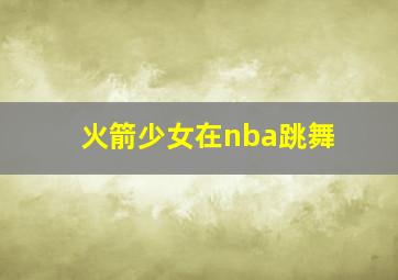 火箭少女在nba跳舞