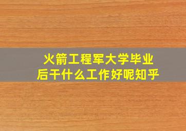 火箭工程军大学毕业后干什么工作好呢知乎