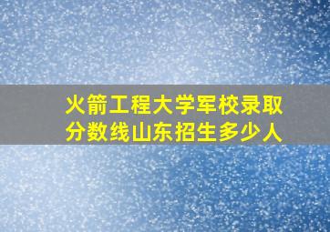 火箭工程大学军校录取分数线山东招生多少人