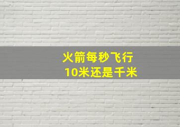 火箭每秒飞行10米还是千米