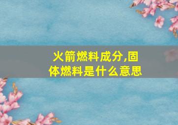 火箭燃料成分,固体燃料是什么意思