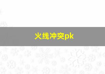 火线冲突pk