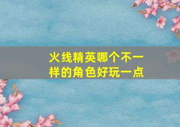 火线精英哪个不一样的角色好玩一点