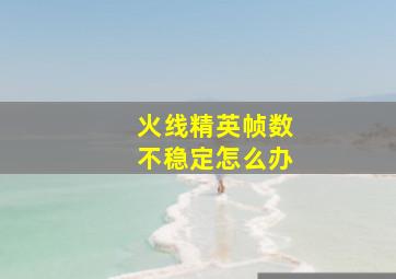 火线精英帧数不稳定怎么办