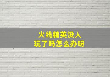 火线精英没人玩了吗怎么办呀