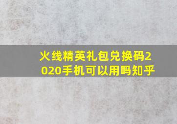 火线精英礼包兑换码2020手机可以用吗知乎