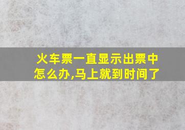 火车票一直显示出票中怎么办,马上就到时间了