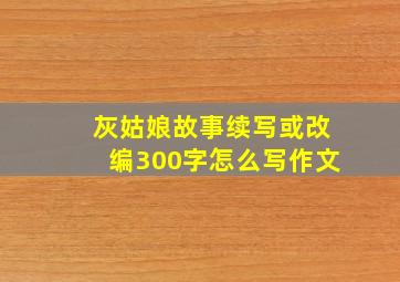 灰姑娘故事续写或改编300字怎么写作文