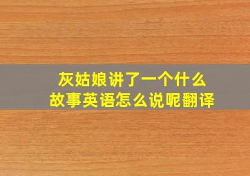 灰姑娘讲了一个什么故事英语怎么说呢翻译