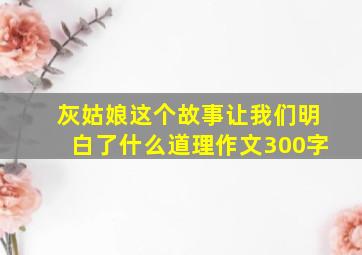 灰姑娘这个故事让我们明白了什么道理作文300字