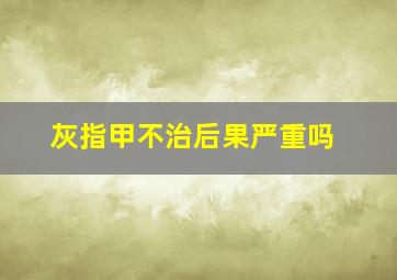 灰指甲不治后果严重吗