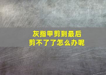 灰指甲剪到最后剪不了了怎么办呢