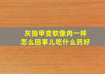 灰指甲变软像肉一样怎么回事儿吃什么药好