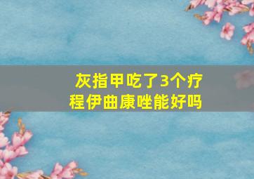 灰指甲吃了3个疗程伊曲康唑能好吗