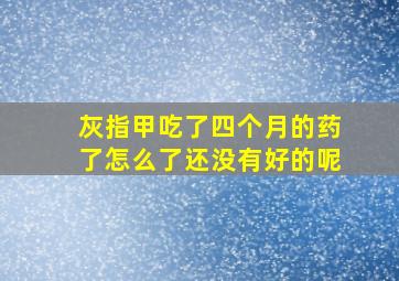 灰指甲吃了四个月的药了怎么了还没有好的呢