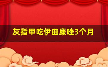 灰指甲吃伊曲康唑3个月