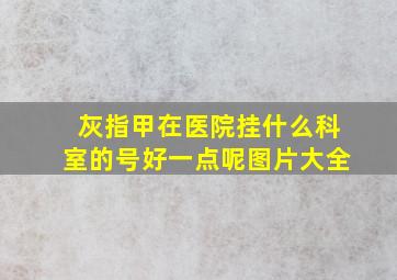 灰指甲在医院挂什么科室的号好一点呢图片大全