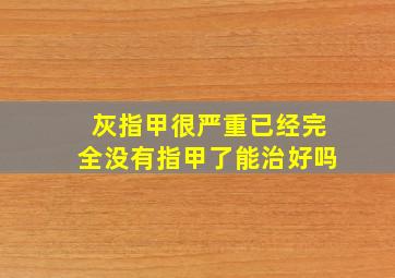 灰指甲很严重已经完全没有指甲了能治好吗