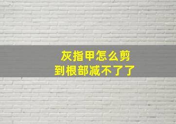 灰指甲怎么剪到根部减不了了