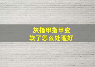 灰指甲指甲变软了怎么处理好