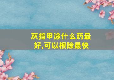 灰指甲涂什么药最好,可以根除最快