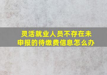 灵活就业人员不存在未申报的待缴费信息怎么办