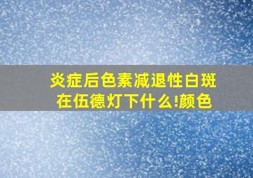 炎症后色素减退性白斑在伍德灯下什么!颜色