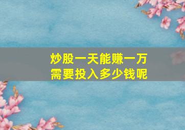 炒股一天能赚一万需要投入多少钱呢