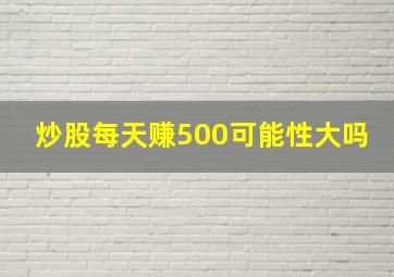 炒股每天赚500可能性大吗