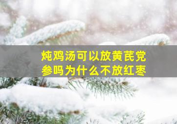 炖鸡汤可以放黄芪党参吗为什么不放红枣