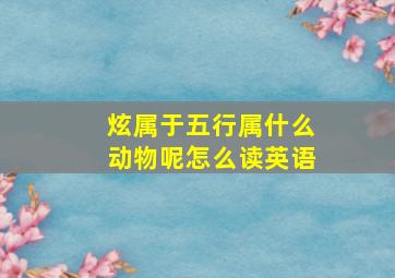 炫属于五行属什么动物呢怎么读英语