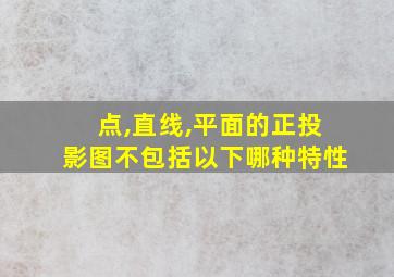 点,直线,平面的正投影图不包括以下哪种特性