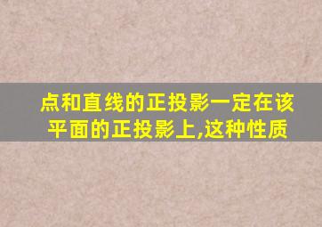 点和直线的正投影一定在该平面的正投影上,这种性质