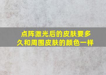 点阵激光后的皮肤要多久和周围皮肤的颜色一样