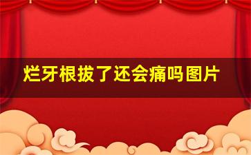 烂牙根拔了还会痛吗图片