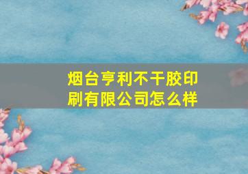 烟台亨利不干胶印刷有限公司怎么样